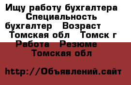 Ищу работу бухгалтера › Специальность ­ бухгалтер › Возраст ­ 46 - Томская обл., Томск г. Работа » Резюме   . Томская обл.